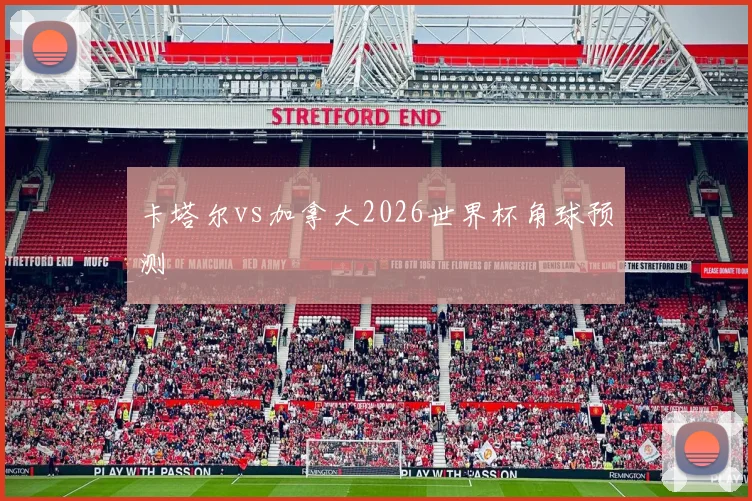 卡塔尔vs加拿大2026世界杯角球预测