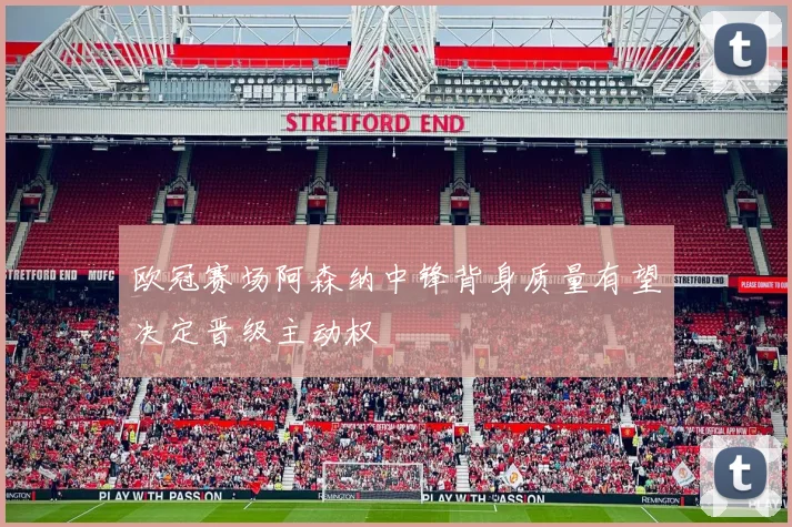欧冠赛场阿森纳中锋背身质量有望决定晋级主动权