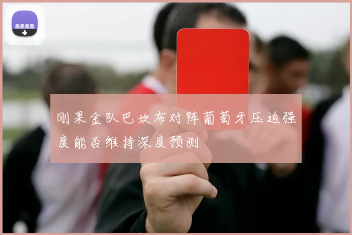 刚果金队巴坎布对阵葡萄牙压迫强度能否维持深度预测