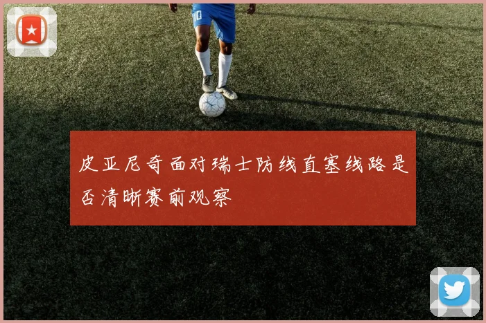 皮亚尼奇面对瑞士防线直塞线路是否清晰赛前观察