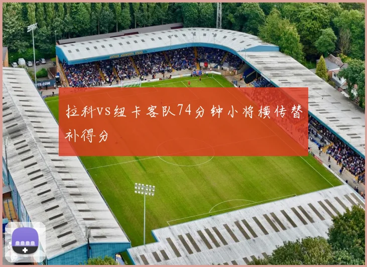 拉科vs纽卡客队74分钟小将横传替补得分