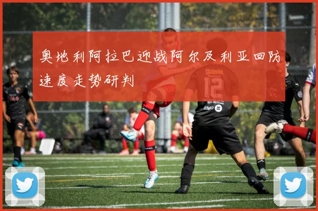 奥地利阿拉巴迎战阿尔及利亚回防速度走势研判