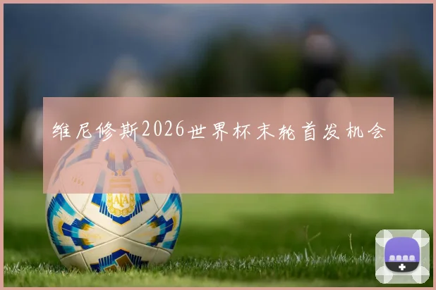 维尼修斯2026世界杯末轮首发机会