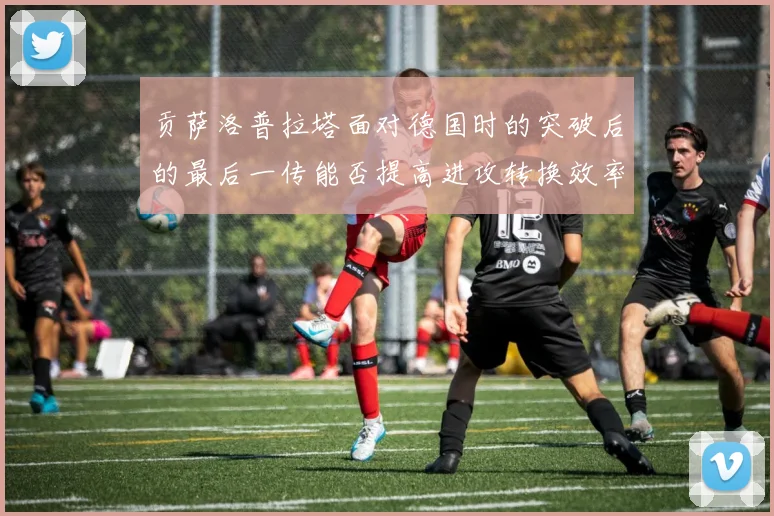 贡萨洛普拉塔面对德国时的突破后的最后一传能否提高进攻转换效率