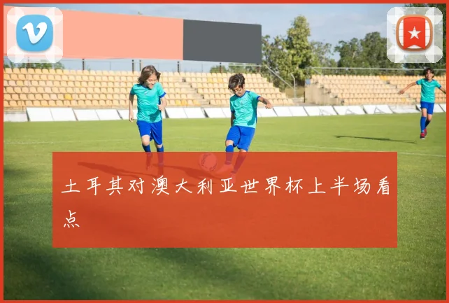 土耳其对澳大利亚世界杯上半场看点