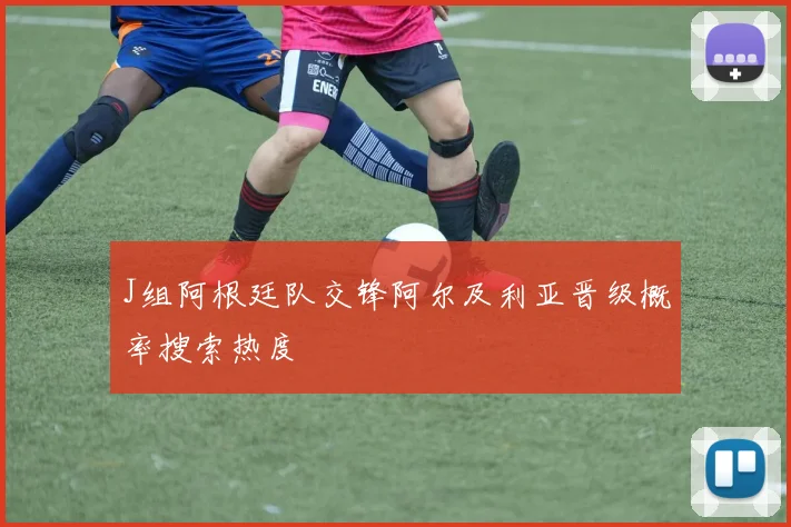 J组阿根廷队交锋阿尔及利亚晋级概率搜索热度