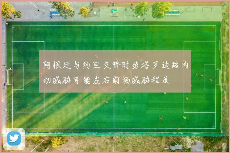 阿根廷与约旦交锋时劳塔罗边路内切威胁可能左右前场威胁程度