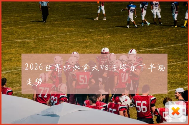 2026世界杯加拿大vs卡塔尔下半场走势