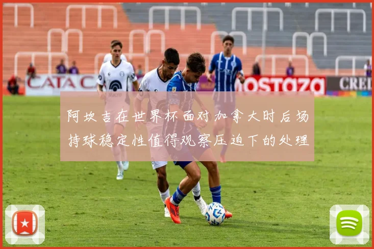 阿坎吉在世界杯面对加拿大时后场持球稳定性值得观察压迫下的处理