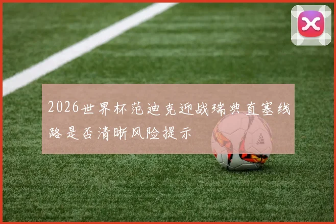 2026世界杯范迪克迎战瑞典直塞线路是否清晰风险提示