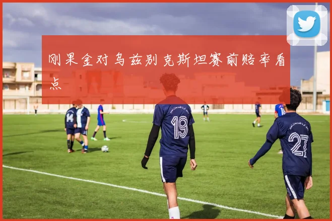 刚果金对乌兹别克斯坦赛前赔率看点