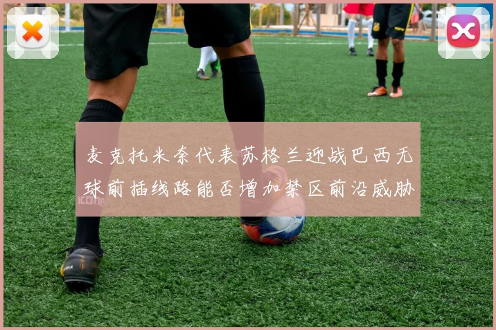 麦克托米奈代表苏格兰迎战巴西无球前插线路能否增加禁区前沿威胁