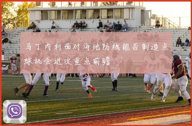 马丁内利面对海地防线能否制造点球机会进攻重点前瞻
