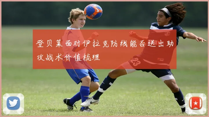 登贝莱面对伊拉克防线能否送出助攻战术价值梳理