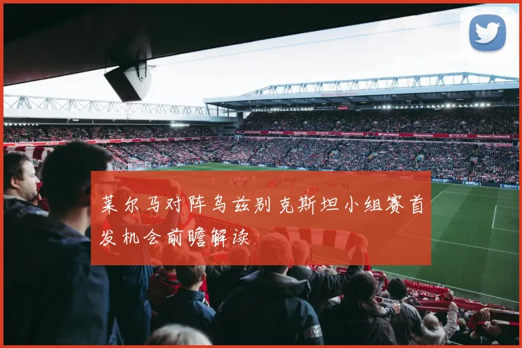 莱尔马对阵乌兹别克斯坦小组赛首发机会前瞻解读