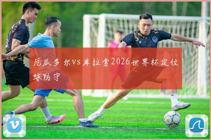 厄瓜多尔vs库拉索2026世界杯定位球防守