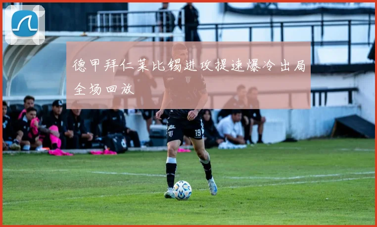 德甲拜仁莱比锡进攻提速爆冷出局全场回放