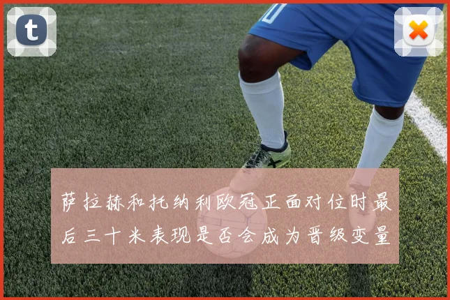 萨拉赫和托纳利欧冠正面对位时最后三十米表现是否会成为晋级变量