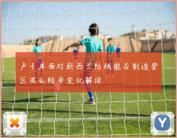 卢卡库面对新西兰防线能否制造禁区混乱赔率变化解读