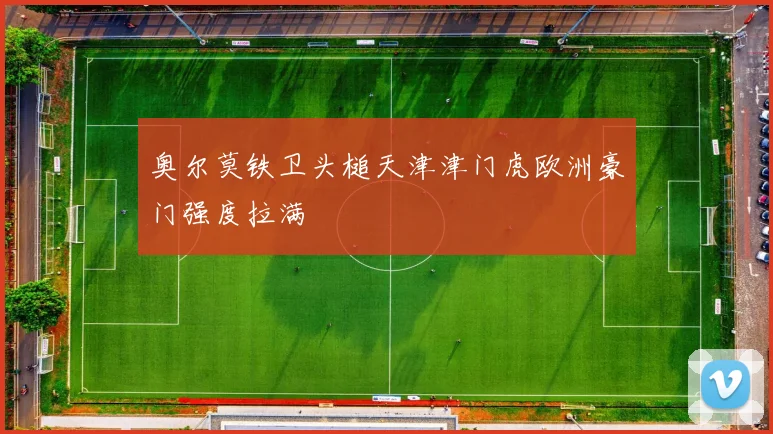 奥尔莫铁卫头槌天津津门虎欧洲豪门强度拉满
