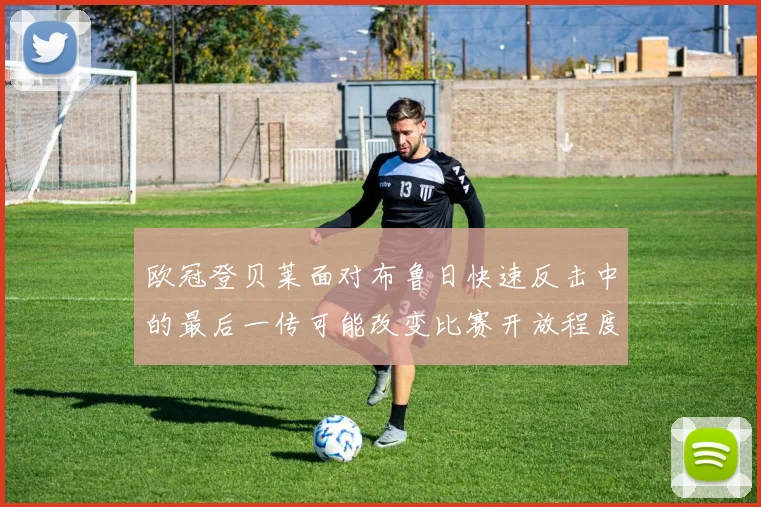 欧冠登贝莱面对布鲁日快速反击中的最后一传可能改变比赛开放程度