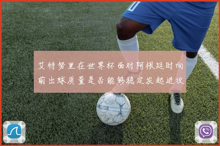 艾特努里在世界杯面对阿根廷时向前出球质量是否能够稳定发起进攻