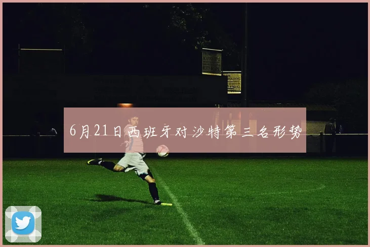 6月21日西班牙对沙特第三名形势
