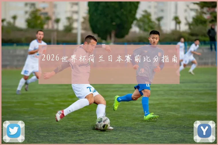 2026世界杯荷兰日本赛前比分指南