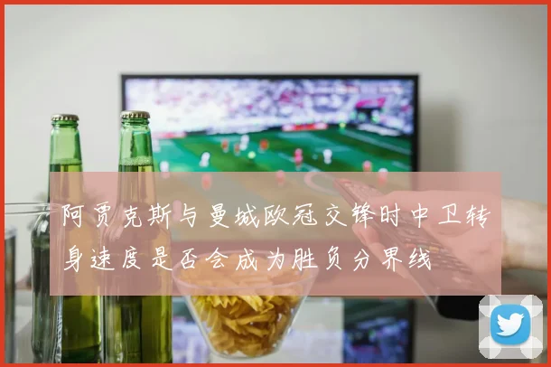 阿贾克斯与曼城欧冠交锋时中卫转身速度是否会成为胜负分界线