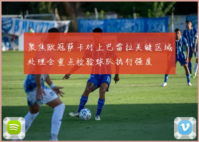 聚焦欧冠萨卡对上巴雷拉关键区域处理会重点检验球队执行强度