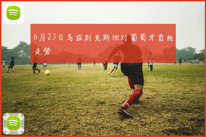 6月23日乌兹别克斯坦对葡萄牙首轮走势