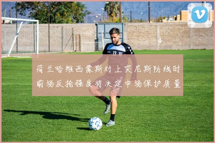 荷兰哈维西蒙斯对上突尼斯防线时前场反抢强度将决定中场保护质量
