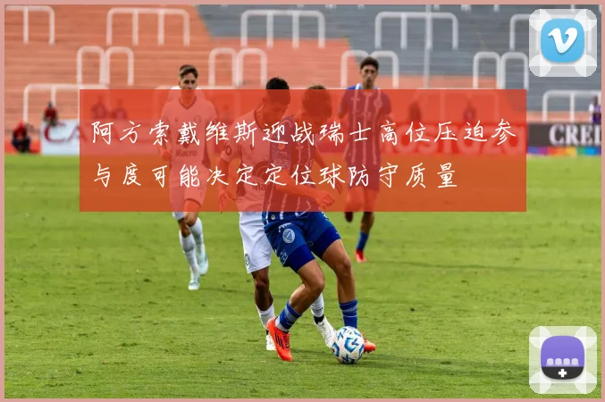 阿方索戴维斯迎战瑞士高位压迫参与度可能决定定位球防守质量