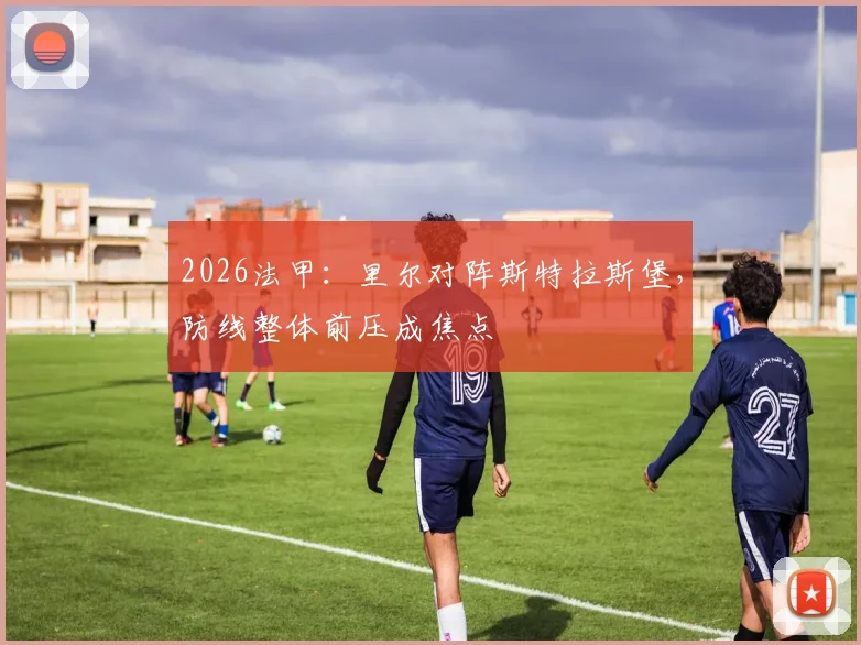 2026法甲:里尔对阵斯特拉斯堡,防线整体前压成焦点