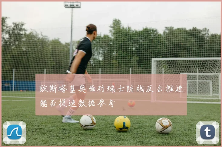 欧斯塔基奥面对瑞士防线反击推进能否提速数据参考