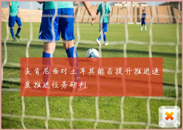 麦肯尼面对土耳其能否提升推进速度推进任务研判
