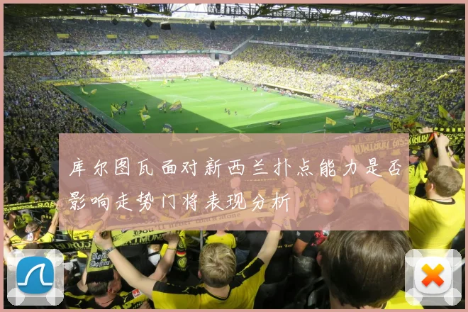 库尔图瓦面对新西兰扑点能力是否影响走势门将表现分析