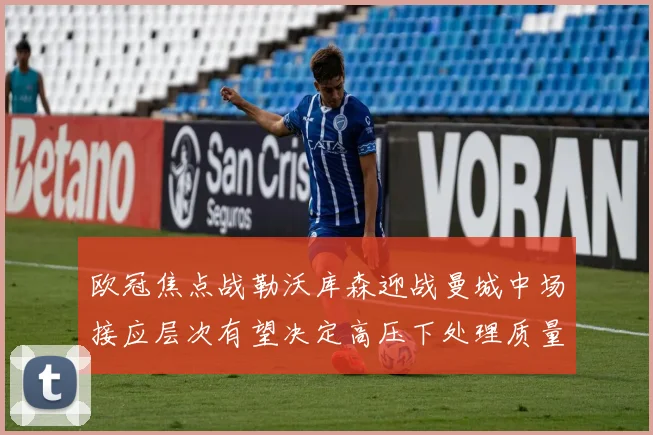 欧冠焦点战勒沃库森迎战曼城中场接应层次有望决定高压下处理质量