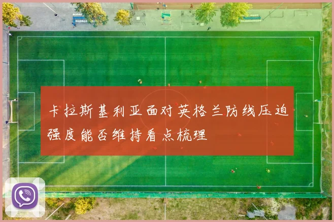 卡拉斯基利亚面对英格兰防线压迫强度能否维持看点梳理