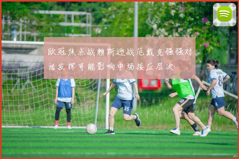 欧冠焦点战赖斯迎战范戴克强强对话发挥可能影响中场接应层次