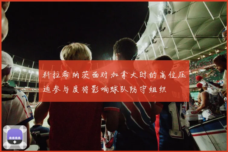 科拉希纳茨面对加拿大时的高位压迫参与度将影响球队防守组织