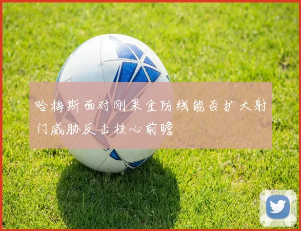 哈梅斯面对刚果金防线能否扩大射门威胁反击核心前瞻