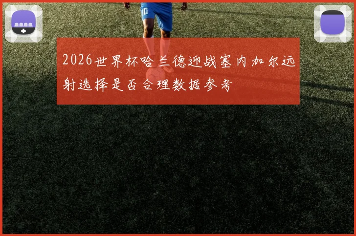 2026世界杯哈兰德迎战塞内加尔远射选择是否合理数据参考