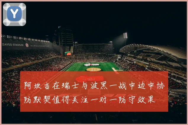阿坎吉在瑞士与波黑一战中边中协防默契值得关注一对一防守效果