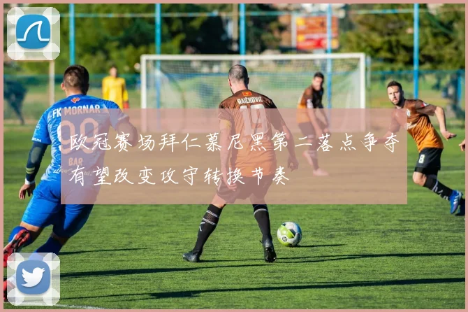 欧冠赛场拜仁慕尼黑第二落点争夺有望改变攻守转换节奏