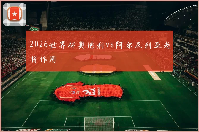 2026世界杯奥地利vs阿尔及利亚老将作用