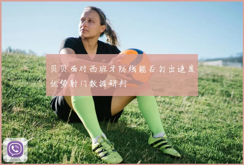 贝贝面对西班牙防线能否打出速度优势射门数据研判