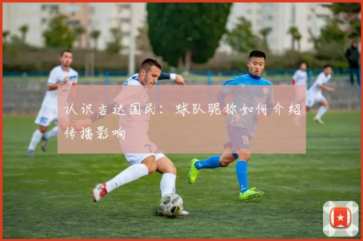 认识吉达国民：球队昵称如何介绍传播影响