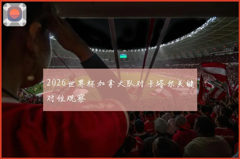 2026世界杯加拿大队对卡塔尔关键对位观察