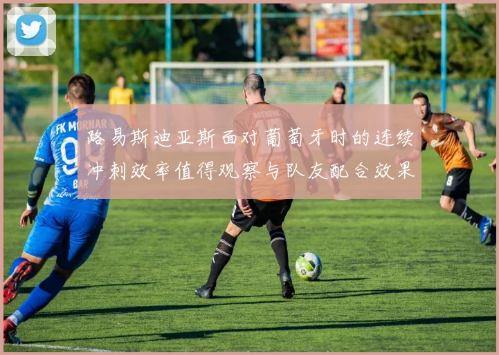 路易斯迪亚斯面对葡萄牙时的连续冲刺效率值得观察与队友配合效果